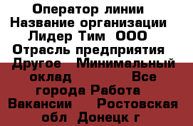 Оператор линии › Название организации ­ Лидер Тим, ООО › Отрасль предприятия ­ Другое › Минимальный оклад ­ 34 000 - Все города Работа » Вакансии   . Ростовская обл.,Донецк г.